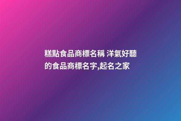 糕點食品商標名稱 洋氣好聽的食品商標名字,起名之家-第1張-商標起名-玄機派
